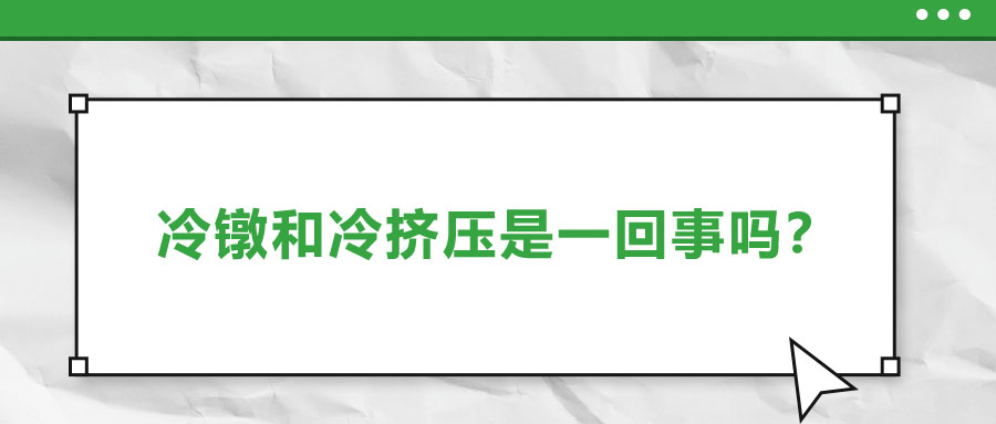 冷鐓和冷擠壓是一回事嗎？兩者有什么區(qū)別？