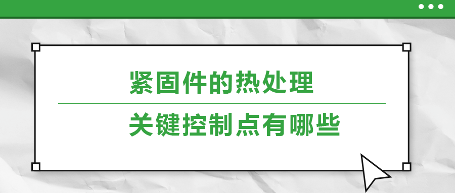 緊固件的熱處理，關(guān)鍵控制點(diǎn)有哪些