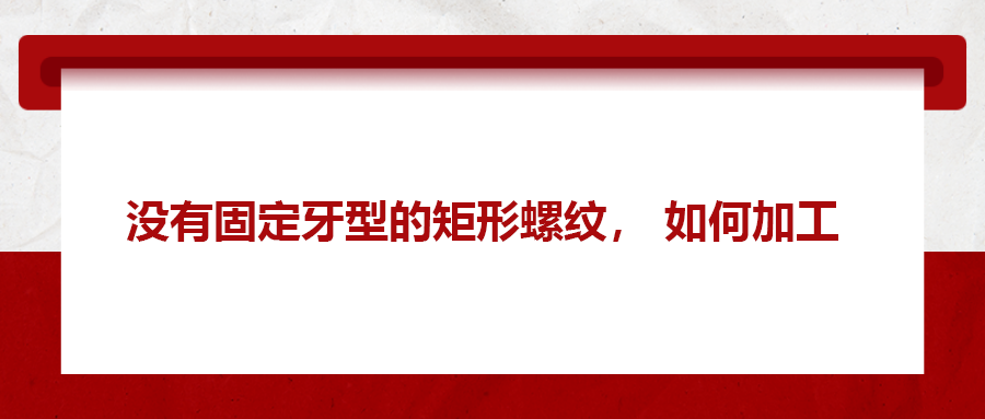 沒(méi)有固定牙型的矩形螺紋，如何加工