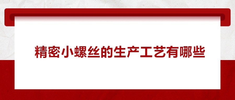 精密小螺絲的生產(chǎn)工藝有哪些？
