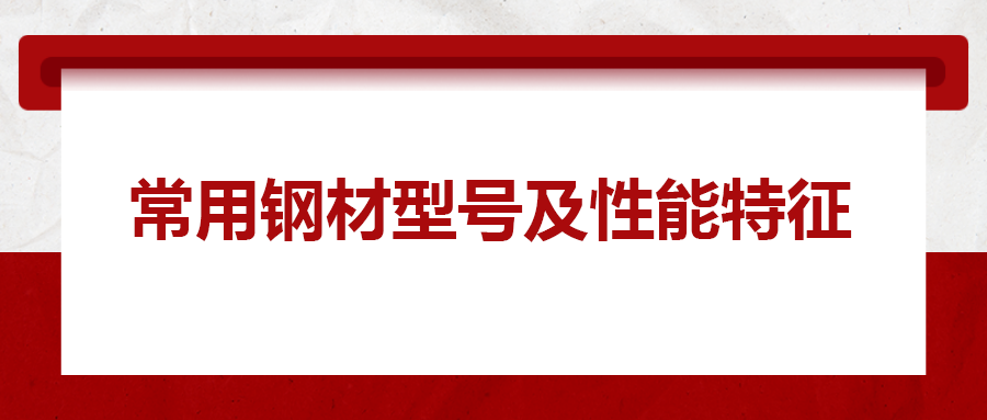 一文搞懂常用鋼材型號(hào)、性能特性