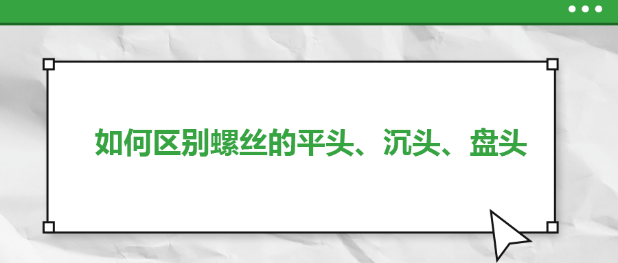 如何區(qū)別螺絲的平頭、沉頭、盤頭