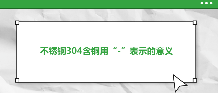 如何判定不銹鋼304含銅用“-”表示的意義？