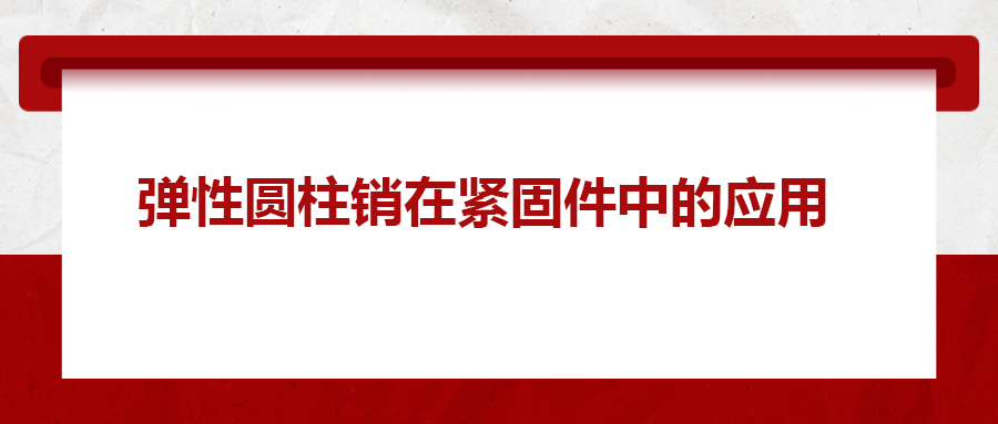彈性圓柱銷(xiāo)在緊固件中的應(yīng)用， 你知道嗎？
