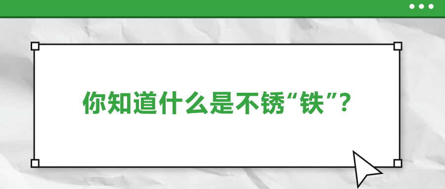 還有不銹“鐵”？這些不銹鋼知識(shí)你了解多少