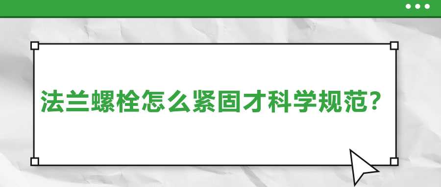 法蘭螺栓怎么緊固才科學規(guī)范？