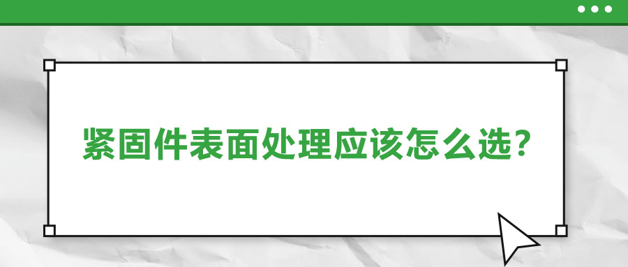 緊固件的表面處理應(yīng)該怎么選呢？
