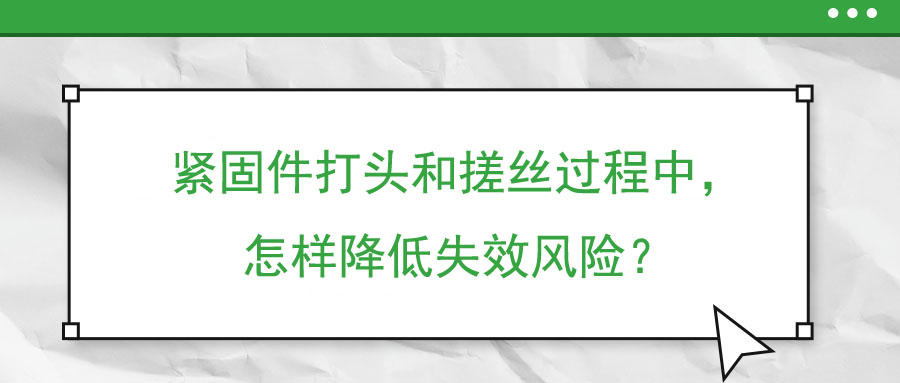 緊固件打頭和搓絲過程中，怎樣降低失效風(fēng)險(xiǎn)？