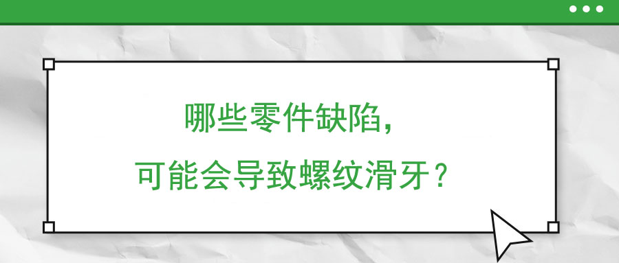 哪些零件缺陷，可能會(huì)導(dǎo)致螺紋滑牙？