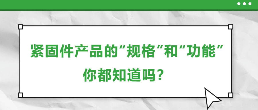 緊固件產(chǎn)品的“規(guī)格”和“功能”，你都知道嗎？