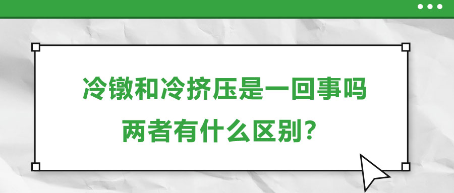 冷鐓和冷擠壓是一回事嗎，兩者有什么區(qū)別？