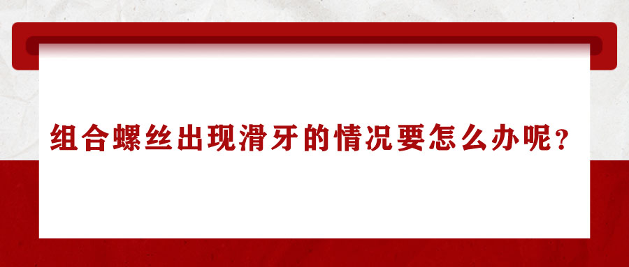 組合螺絲出現(xiàn)滑牙的情況要怎么辦呢？