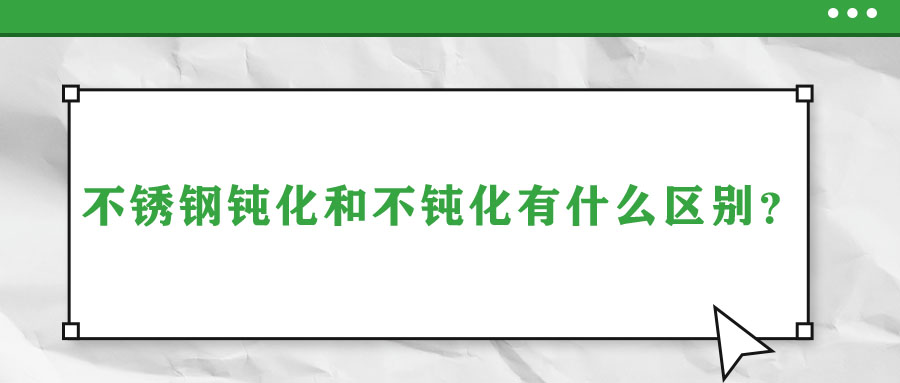 不銹鋼鈍化和不鈍化有什么區(qū)別？