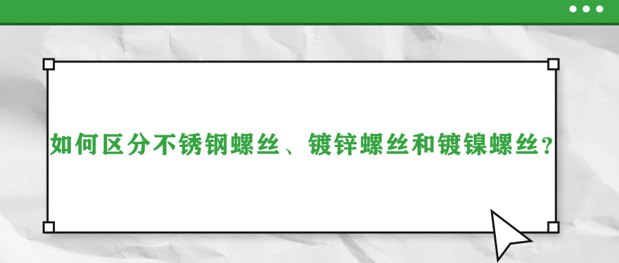 如何區(qū)分不銹鋼螺絲、鍍鋅螺絲和鍍鎳螺絲？