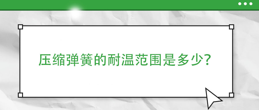 壓縮彈簧的耐溫范圍是多少？