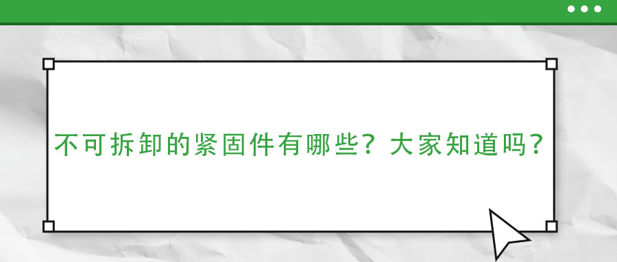 不可拆卸的緊固件有哪些？大家知道嗎？