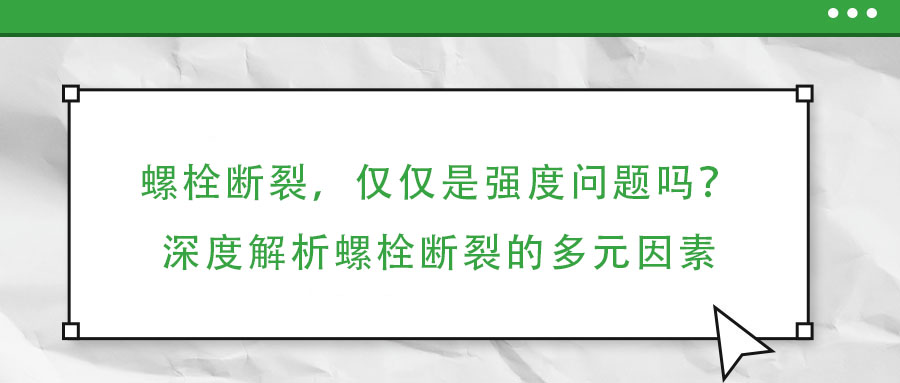 螺栓斷裂，僅僅是強(qiáng)度問(wèn)題嗎？深度解析螺栓斷裂的多元因素