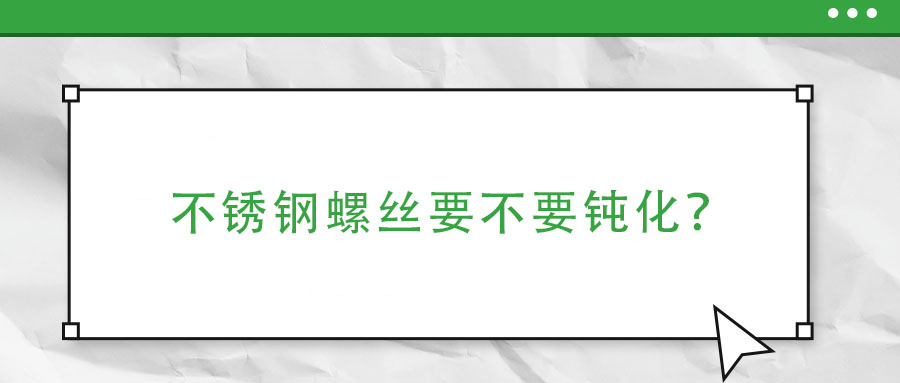 不銹鋼螺絲要不要鈍化？