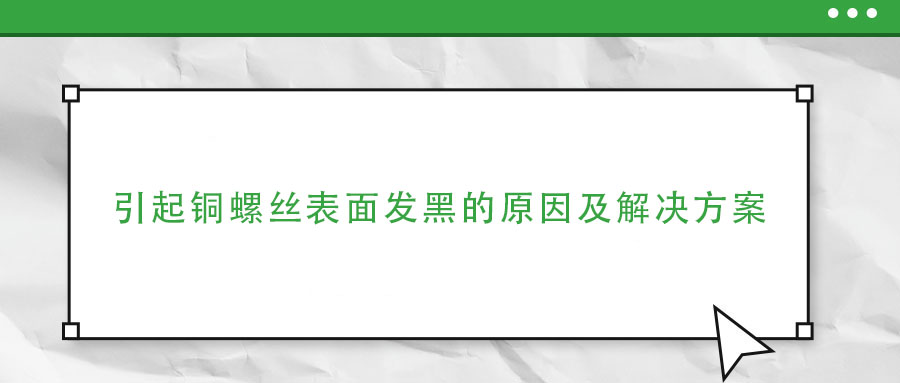 引起銅螺絲表面發(fā)黑的原因及解決方案 