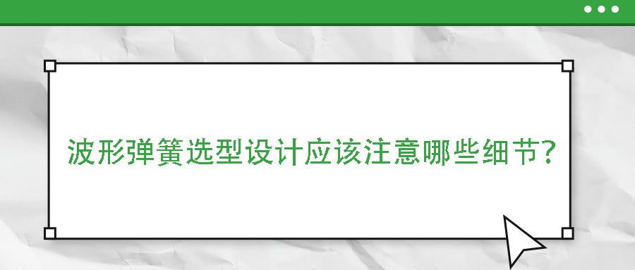 波形彈簧選型設計應該注意哪些細節(jié)？