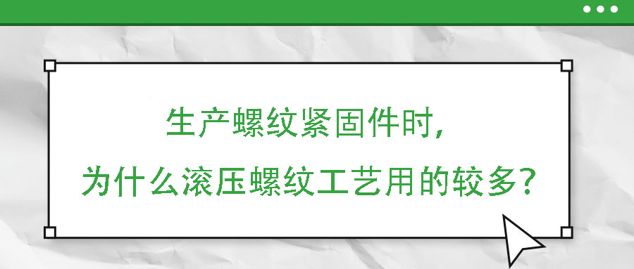 生產(chǎn)螺紋緊固件時，為什么滾壓螺紋工藝用的較多？