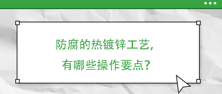 防腐的熱鍍鋅工藝，有哪些操作要點(diǎn)？