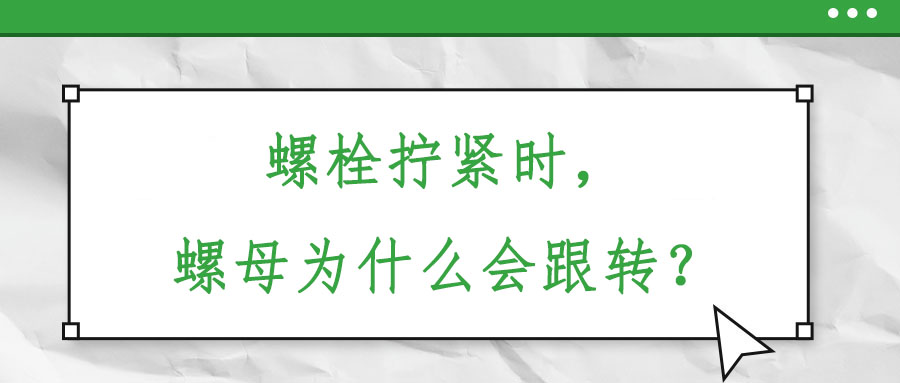 螺栓擰緊時，螺母為什么會跟轉(zhuǎn)？
