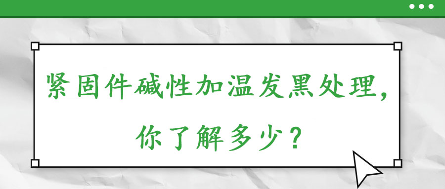 緊固件堿性加溫發(fā)黑處理，你了解多少？