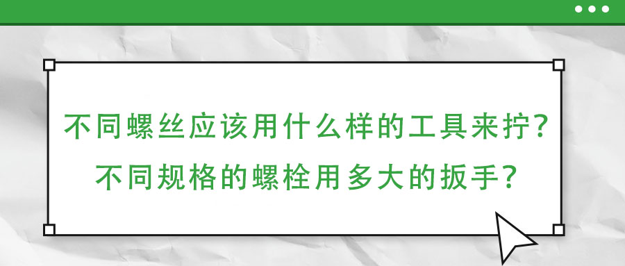 不同螺絲應(yīng)該用什么樣的工具來擰？不同規(guī)格的螺栓用多大的扳手？