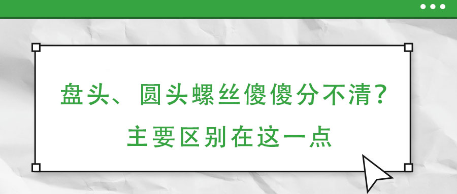 盤頭、圓頭螺絲傻傻分不清？主要區(qū)別在這一點(diǎn)