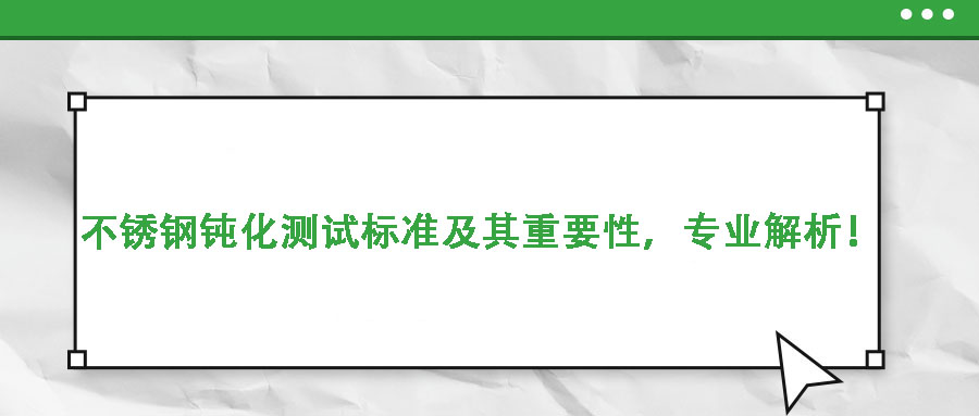 不銹鋼鈍化測試標(biāo)準(zhǔn)及其重要性，專業(yè)解析！