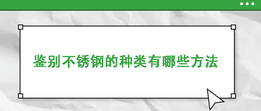 鑒別不銹鋼的種類有哪些方法