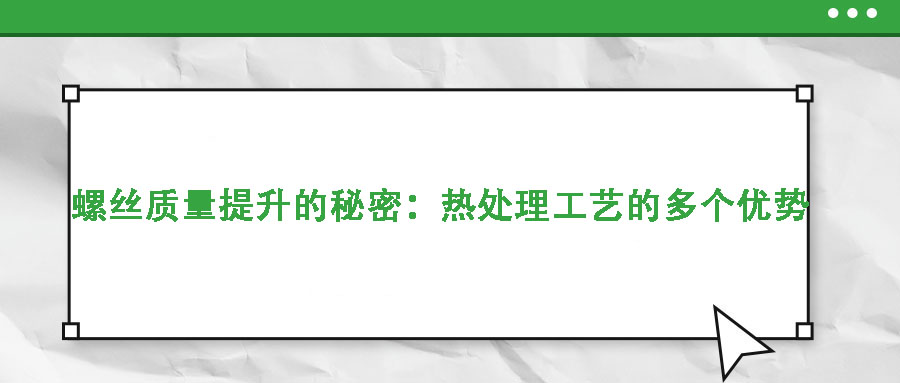 螺絲質(zhì)量提升的秘密：熱處理工藝的多個優(yōu)勢
