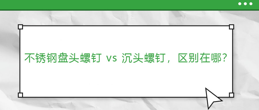 【緊固件基礎(chǔ)知識(shí)】不銹鋼盤頭螺釘 vs 沉頭螺釘，區(qū)別在哪？