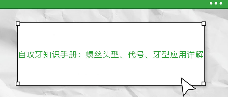 自攻牙知識(shí)手冊(cè)：螺絲頭型、代號(hào)、牙型應(yīng)用詳解