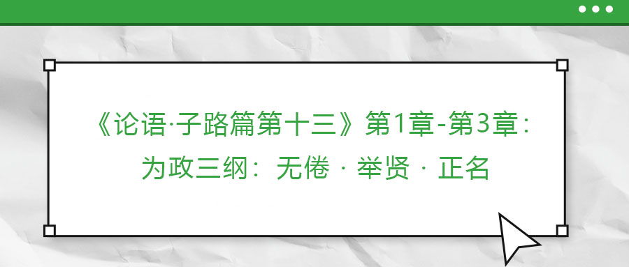 《論語(yǔ)·子路篇第十三》第1章-第3章：為政三綱：無(wú)倦 · 舉賢 · 正名