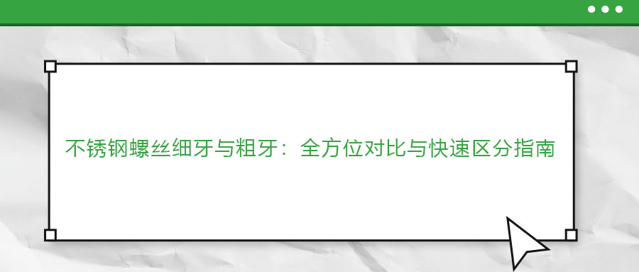 不銹鋼螺絲細(xì)牙與粗牙：全方位對比與快速區(qū)分指南