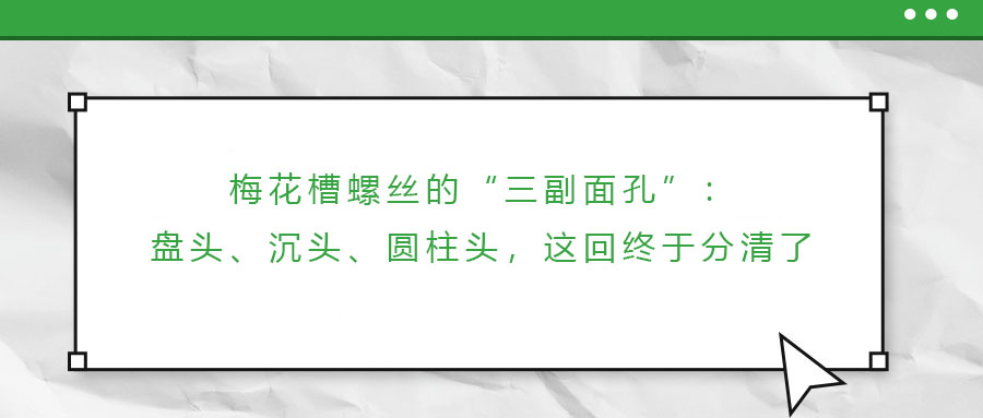 梅花槽螺絲的“三副面孔”：盤頭、沉頭、圓柱頭，這回終于分清了
